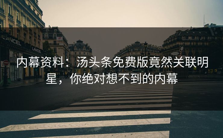 内幕资料：汤头条免费版竟然关联明星，你绝对想不到的内幕