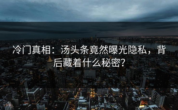 冷门真相：汤头条竟然曝光隐私，背后藏着什么秘密？
