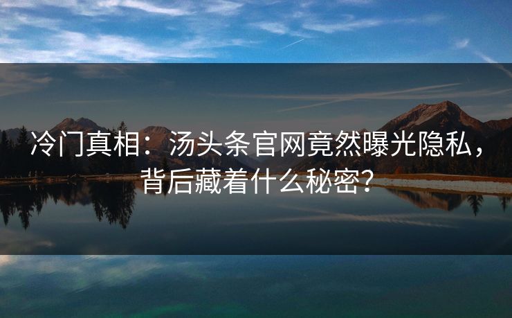 冷门真相：汤头条官网竟然曝光隐私，背后藏着什么秘密？