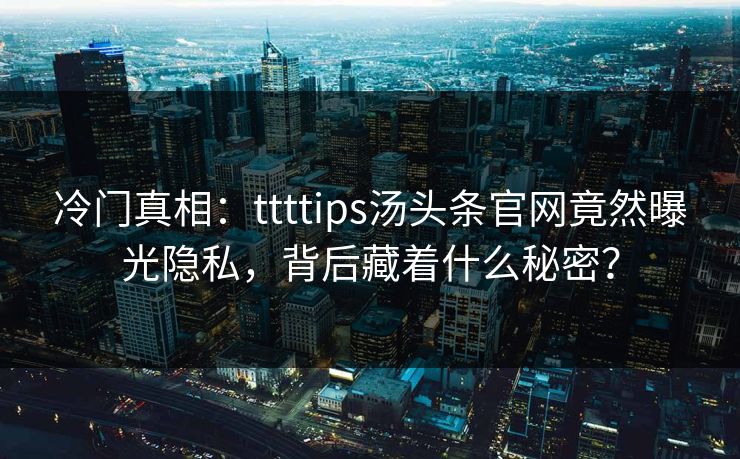 冷门真相：ttttips汤头条官网竟然曝光隐私，背后藏着什么秘密？