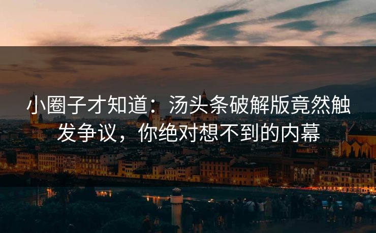 小圈子才知道：汤头条破解版竟然触发争议，你绝对想不到的内幕