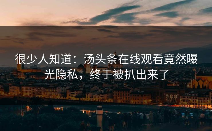 很少人知道：汤头条在线观看竟然曝光隐私，终于被扒出来了