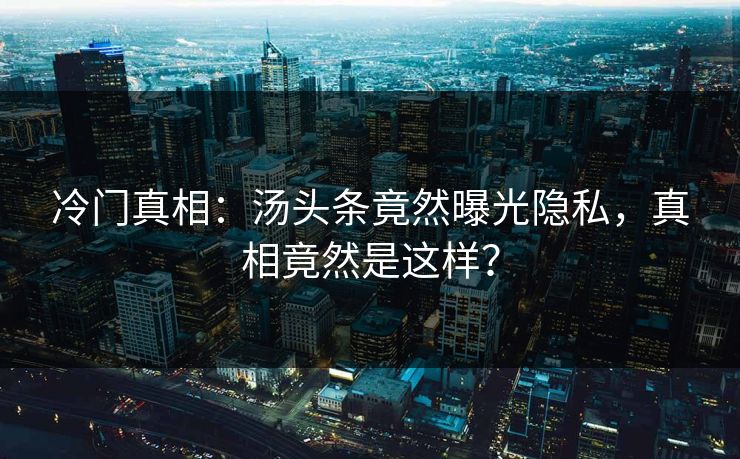 冷门真相：汤头条竟然曝光隐私，真相竟然是这样？