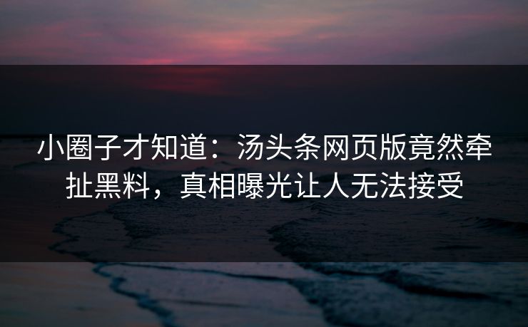 小圈子才知道：汤头条网页版竟然牵扯黑料，真相曝光让人无法接受
