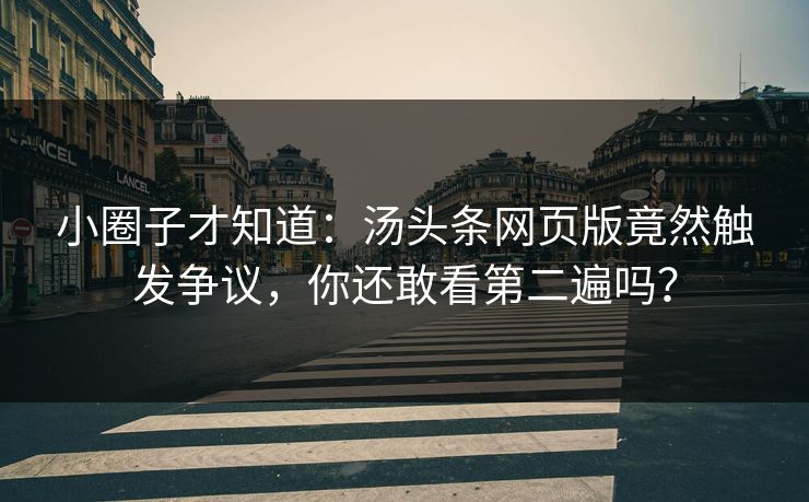 小圈子才知道：汤头条网页版竟然触发争议，你还敢看第二遍吗？