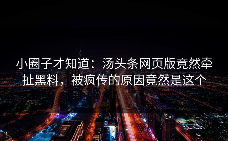 小圈子才知道：汤头条网页版竟然牵扯黑料，被疯传的原因竟然是这个