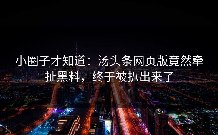 小圈子才知道：汤头条网页版竟然牵扯黑料，终于被扒出来了