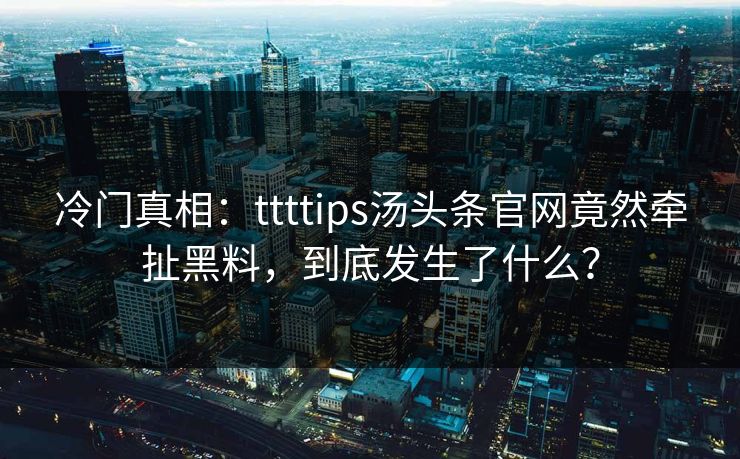 冷门真相：ttttips汤头条官网竟然牵扯黑料，到底发生了什么？