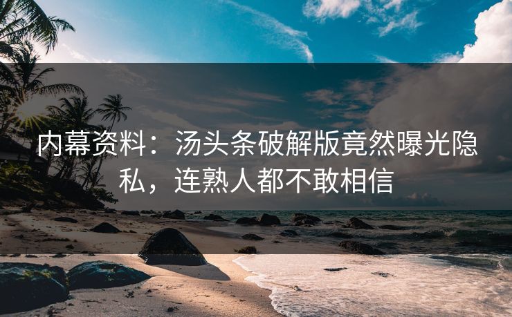 内幕资料：汤头条破解版竟然曝光隐私，连熟人都不敢相信