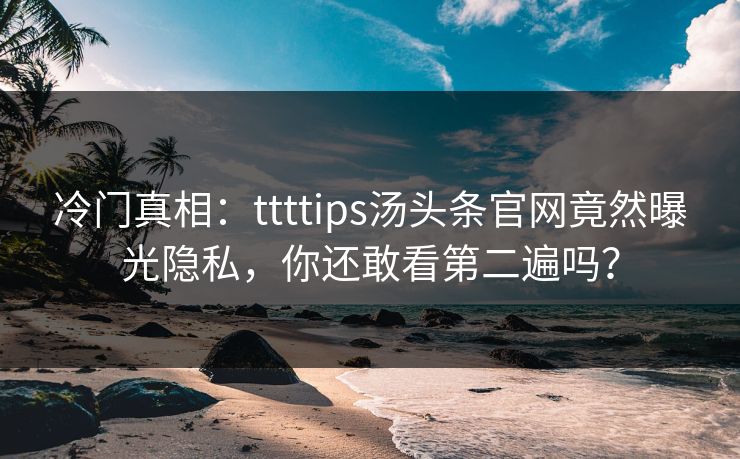 冷门真相：ttttips汤头条官网竟然曝光隐私，你还敢看第二遍吗？