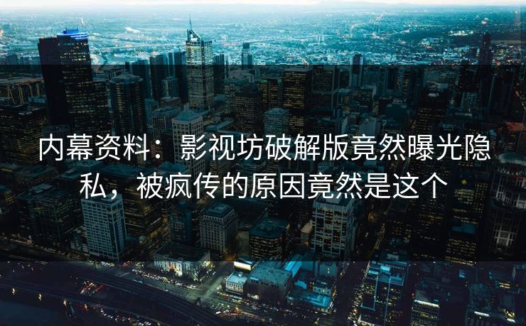 内幕资料：影视坊破解版竟然曝光隐私，被疯传的原因竟然是这个
