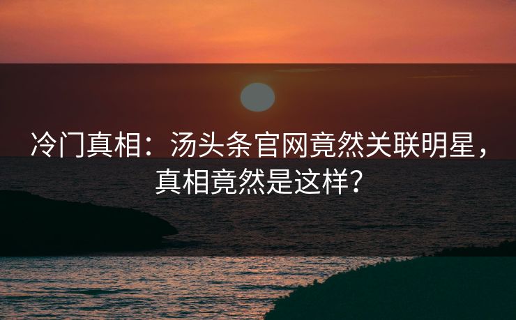 冷门真相：汤头条官网竟然关联明星，真相竟然是这样？