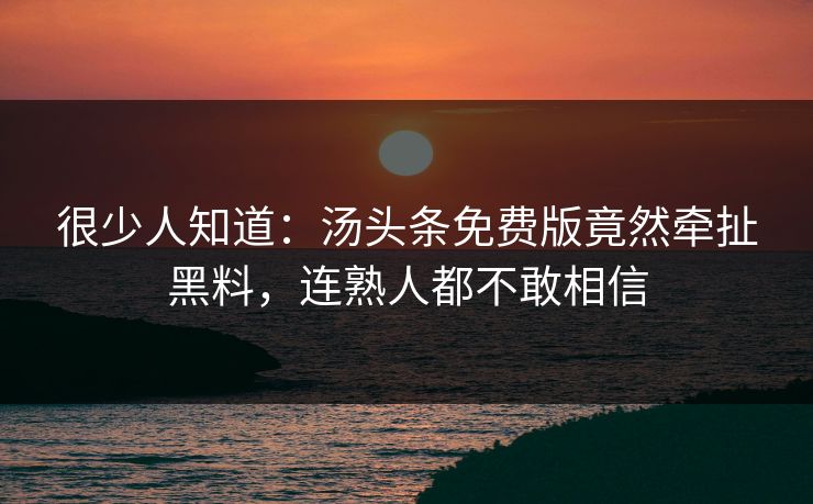 很少人知道：汤头条免费版竟然牵扯黑料，连熟人都不敢相信