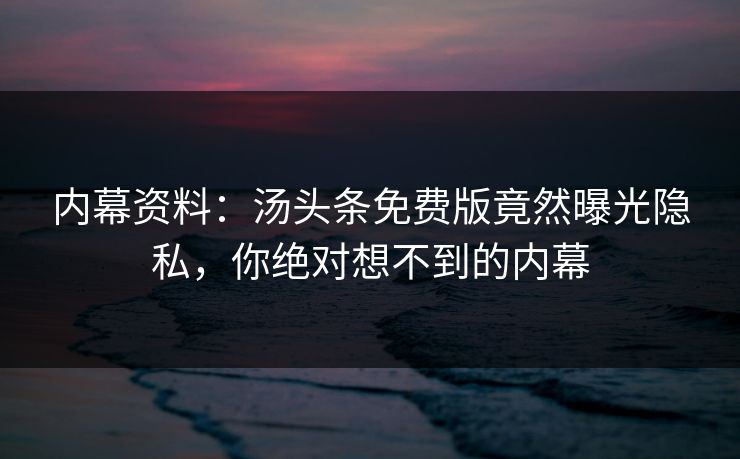 内幕资料：汤头条免费版竟然曝光隐私，你绝对想不到的内幕