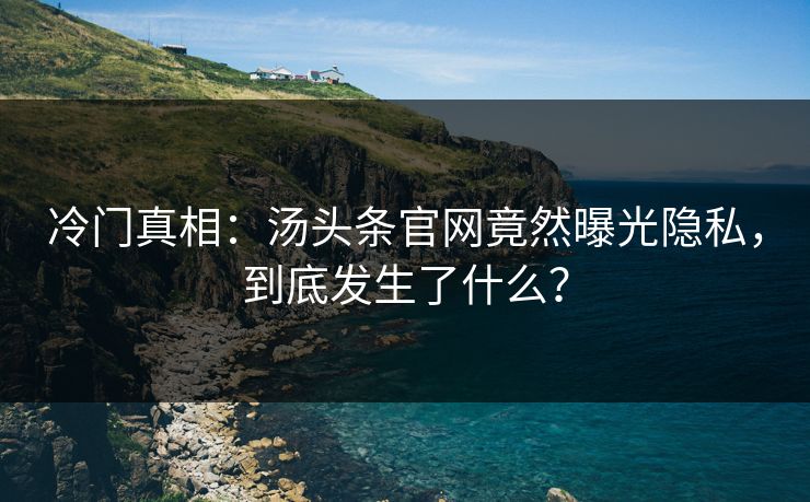 冷门真相：汤头条官网竟然曝光隐私，到底发生了什么？