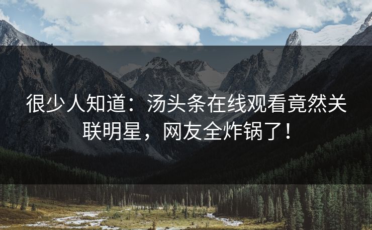 很少人知道：汤头条在线观看竟然关联明星，网友全炸锅了！