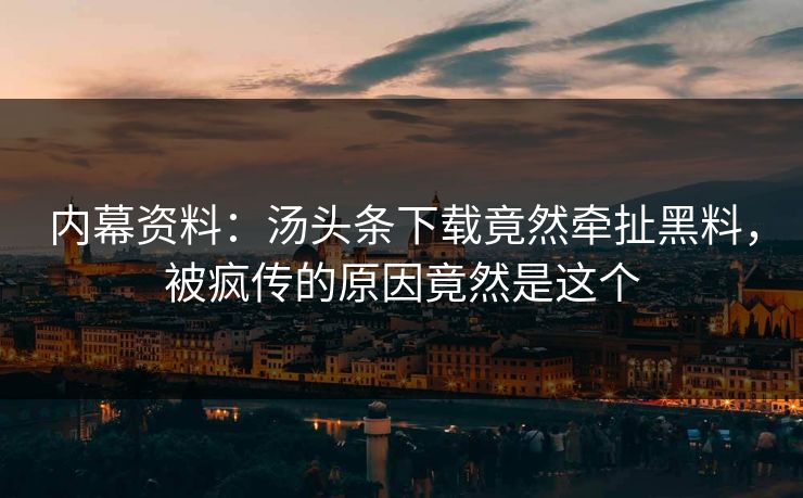 内幕资料：汤头条下载竟然牵扯黑料，被疯传的原因竟然是这个
