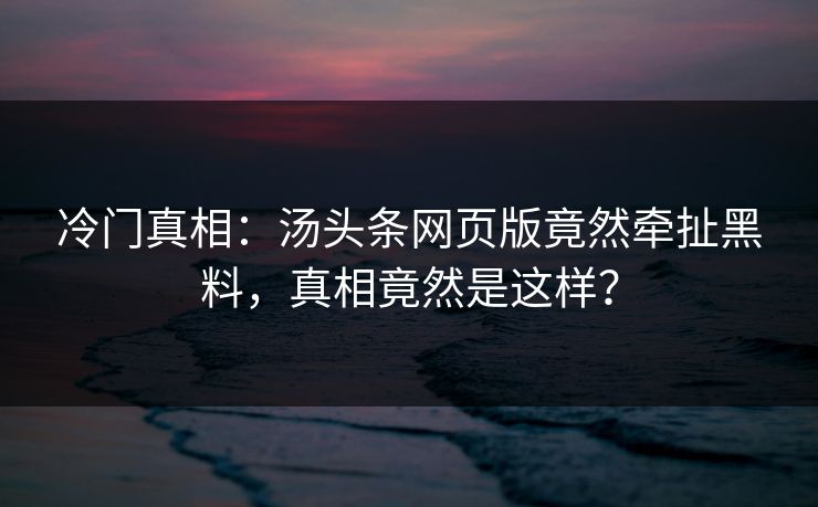 冷门真相：汤头条网页版竟然牵扯黑料，真相竟然是这样？