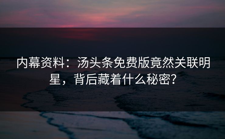 内幕资料：汤头条免费版竟然关联明星，背后藏着什么秘密？