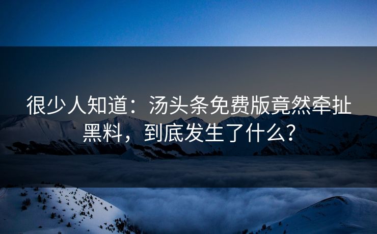 很少人知道：汤头条免费版竟然牵扯黑料，到底发生了什么？