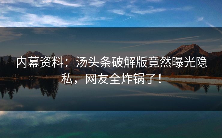 内幕资料：汤头条破解版竟然曝光隐私，网友全炸锅了！