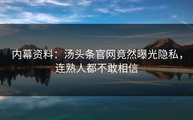 内幕资料：汤头条官网竟然曝光隐私，连熟人都不敢相信