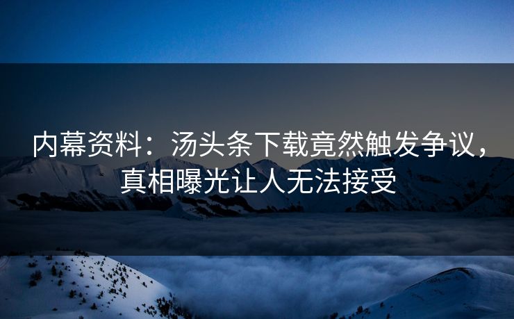 内幕资料：汤头条下载竟然触发争议，真相曝光让人无法接受