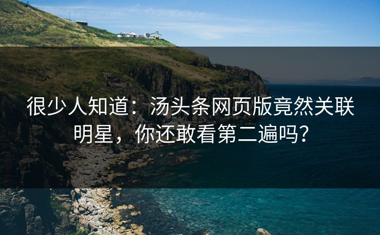 很少人知道：汤头条网页版竟然关联明星，你还敢看第二遍吗？