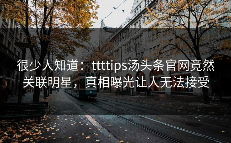 很少人知道：ttttips汤头条官网竟然关联明星，真相曝光让人无法接受