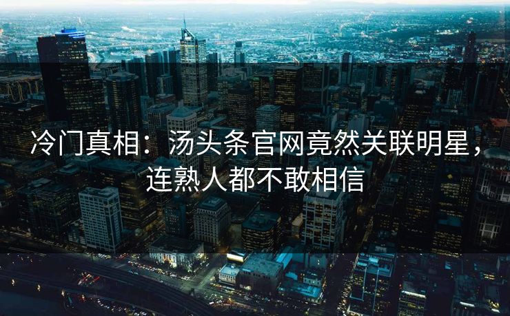 冷门真相：汤头条官网竟然关联明星，连熟人都不敢相信