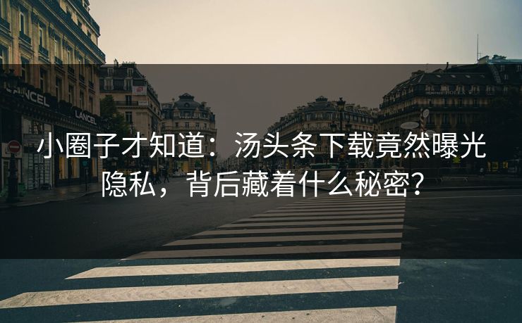 小圈子才知道：汤头条下载竟然曝光隐私，背后藏着什么秘密？
