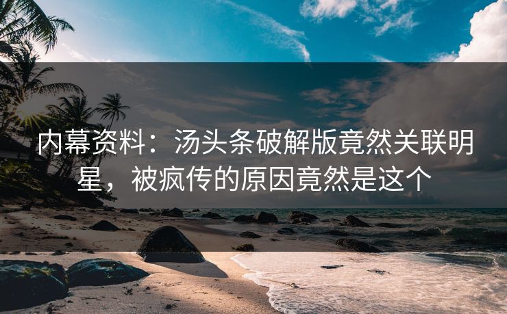 内幕资料：汤头条破解版竟然关联明星，被疯传的原因竟然是这个