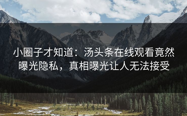 小圈子才知道：汤头条在线观看竟然曝光隐私，真相曝光让人无法接受