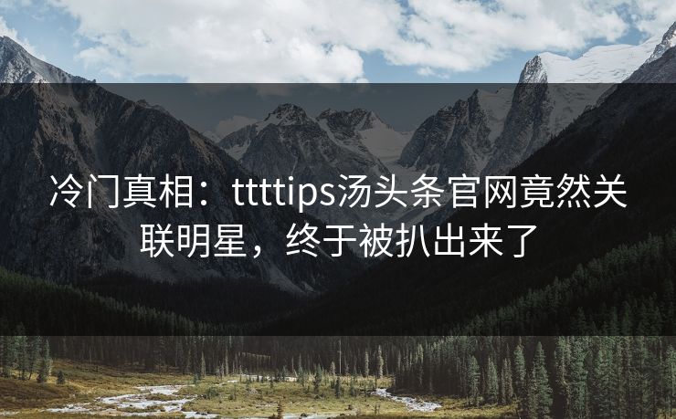 冷门真相：ttttips汤头条官网竟然关联明星，终于被扒出来了