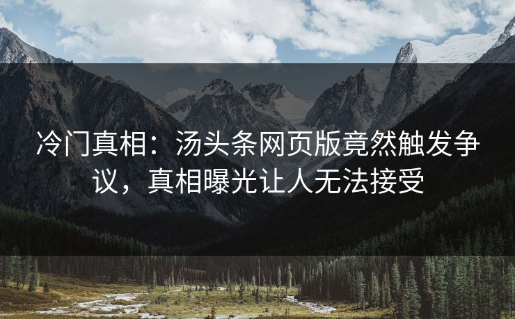冷门真相：汤头条网页版竟然触发争议，真相曝光让人无法接受