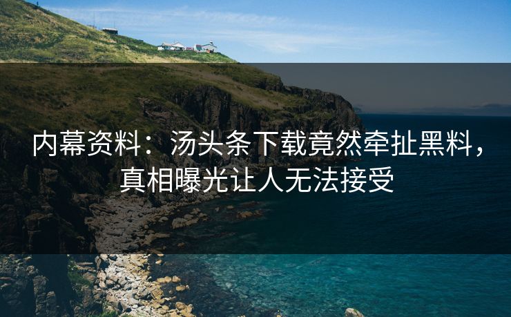 内幕资料：汤头条下载竟然牵扯黑料，真相曝光让人无法接受
