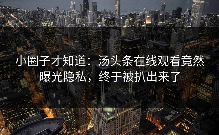小圈子才知道：汤头条在线观看竟然曝光隐私，终于被扒出来了