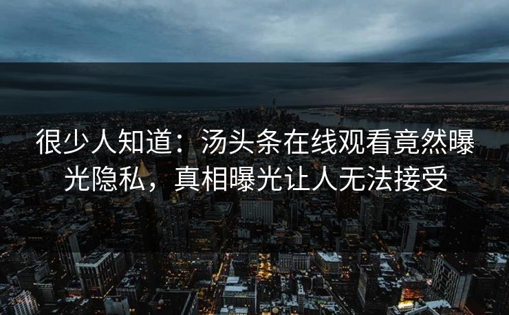 很少人知道：汤头条在线观看竟然曝光隐私，真相曝光让人无法接受
