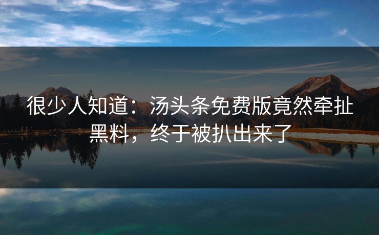 很少人知道：汤头条免费版竟然牵扯黑料，终于被扒出来了