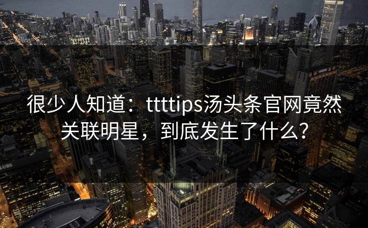 很少人知道：ttttips汤头条官网竟然关联明星，到底发生了什么？