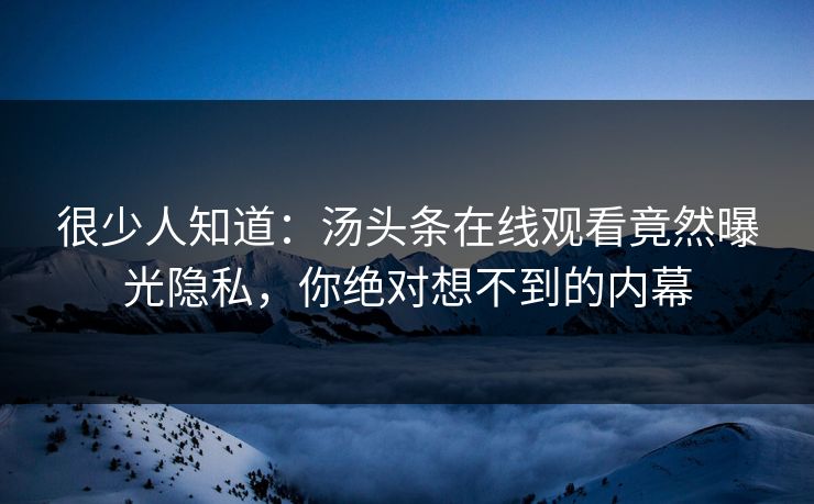 很少人知道：汤头条在线观看竟然曝光隐私，你绝对想不到的内幕