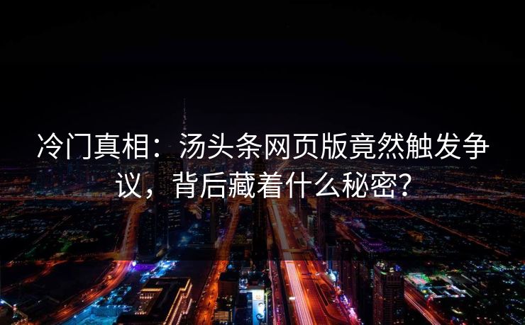 冷门真相：汤头条网页版竟然触发争议，背后藏着什么秘密？