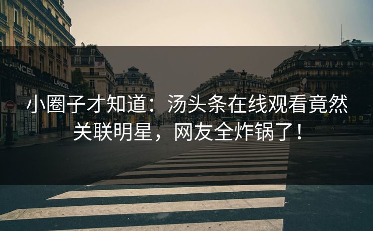 小圈子才知道：汤头条在线观看竟然关联明星，网友全炸锅了！