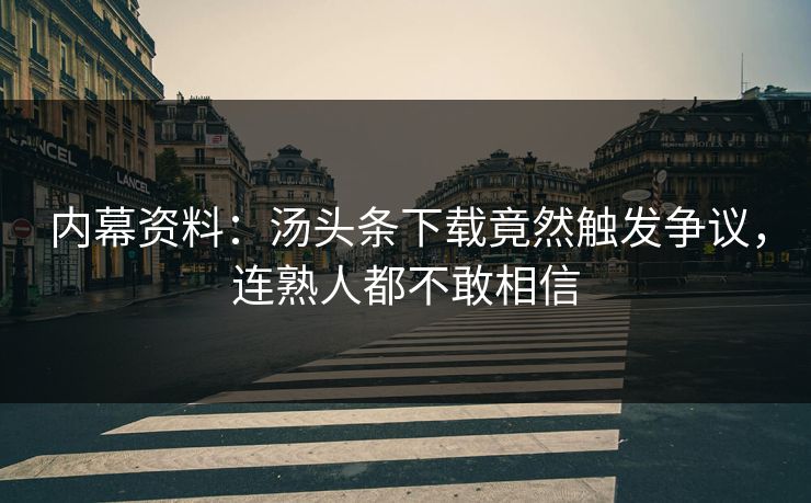 内幕资料：汤头条下载竟然触发争议，连熟人都不敢相信