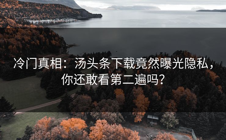 冷门真相：汤头条下载竟然曝光隐私，你还敢看第二遍吗？