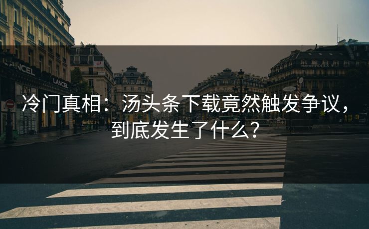 冷门真相：汤头条下载竟然触发争议，到底发生了什么？
