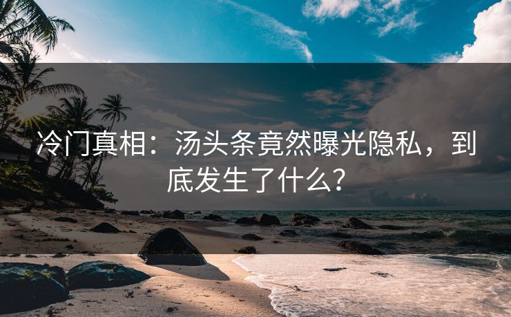 冷门真相：汤头条竟然曝光隐私，到底发生了什么？