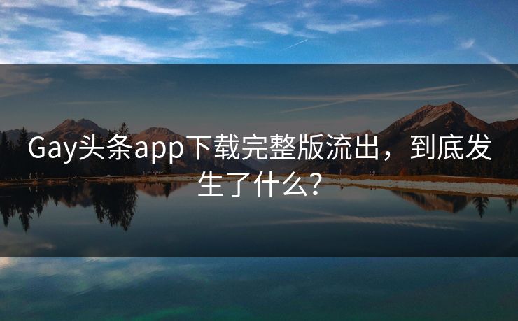 Gay头条app下载完整版流出，到底发生了什么？