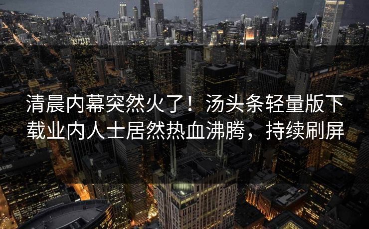 清晨内幕突然火了！汤头条轻量版下载业内人士居然热血沸腾，持续刷屏