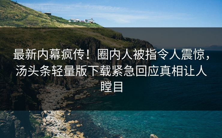 最新内幕疯传！圈内人被指令人震惊，汤头条轻量版下载紧急回应真相让人瞠目